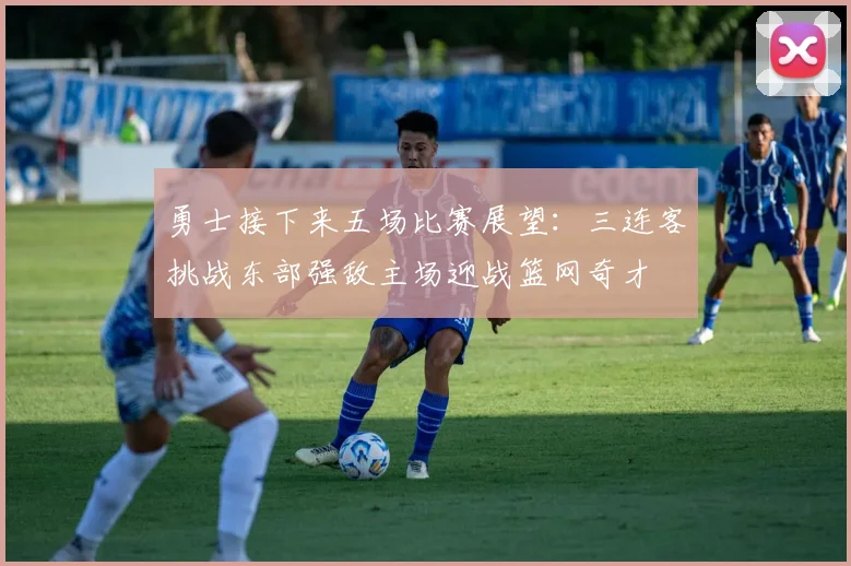 勇士接下来五场比赛展望：三连客挑战东部强敌主场迎战篮网奇才